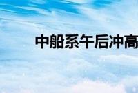 中船系午后冲高，中船汉光涨近6%