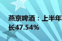 燕京啤酒：上半年净利润7.58亿元，同比增长47.54%