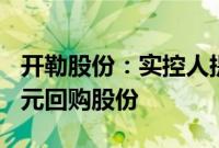 开勒股份：实控人提议以2000万元至4000万元回购股份