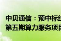 中贝通信：预中标约8.1亿元临港算力2024年第五期算力服务项目