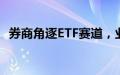 券商角逐ETF赛道，业务最新细分指标出炉