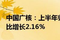 中国广核：上半年归母净利润71.09亿元，同比增长2.16%