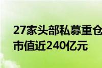 27家头部私募重仓67家A股公司，合计持有市值近240亿元