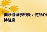 美联储理事鲍曼：仍担心通胀风险，但若价格涨幅放缓将支持降息