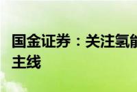 国金证券：关注氢能和燃料电池制造两条投资主线