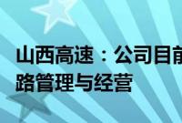 山西高速：公司目前从事的主要业务为高速公路管理与经营