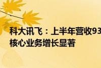 科大讯飞：上半年营收93.25亿元，消费者、教育、汽车等核心业务增长显著