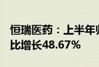 恒瑞医药：上半年归母净利润34.32亿元，同比增长48.67%