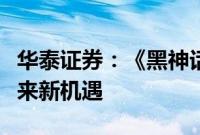 华泰证券：《黑神话》破圈，或为游戏行业带来新机遇