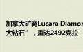 加拿大矿商Lucara Diamond称在博茨瓦纳发现“史上第二大钻石”，重达2492克拉