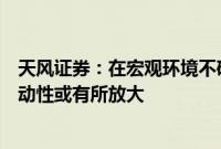 天风证券：在宏观环境不确定性逐渐增加的背景下，美股波动性或有所放大