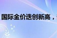 国际金价迭创新高，部分黄金主题ETF被赎回