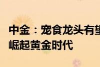 中金：宠食龙头有望进入份额加速提升的国货崛起黄金时代