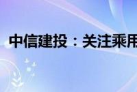 中信建投：关注乘用车、商用车的投资机会