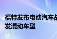 福特发布电动汽车战略调整，将在未来优先开发混动车型