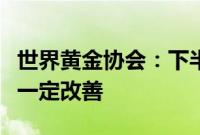 世界黄金协会：下半年中国市场金饰需求或有一定改善