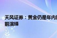 天风证券：黄金仍是年内胜率优选，铜需求悲观预期或已提前演绎