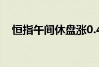 恒指午间休盘涨0.4%，小米集团涨超8%