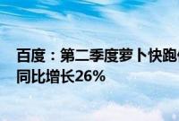 百度：第二季度萝卜快跑供应的自动驾驶订单约89.9万单，同比增长26%