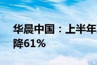 华晨中国：上半年净利润14.7亿元，同比下降61%