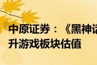 中原证券：《黑神话：悟空》的热度有利于提升游戏板块估值