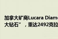 加拿大矿商Lucara Diamond称在博茨瓦纳发现“史上第二大钻石”，重达2492克拉