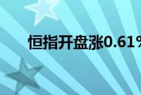 恒指开盘涨0.61%，小米集团涨超5%