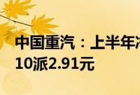 中国重汽：上半年净利润同比增24.68%，拟10派2.91元