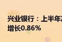 兴业银行：上半年净利润430.49亿元，同比增长0.86%