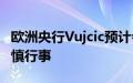 欧洲央行Vujcic预计会渐进降息，并提醒须谨慎行事