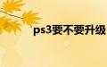 ps3要不要升级（ps3要多少钱）