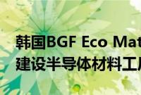 韩国BGF Eco Materials将投资1500亿韩元建设半导体材料工厂