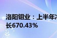 洛阳钼业：上半年净利润54.17亿元，同比增长670.43%