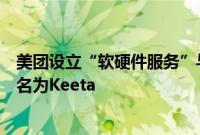 美团设立“软硬件服务”与“食杂零售”，境外业务正式更名为Keeta