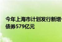 今年上海市计划发行新增一般债券217亿元，拟发行再融资债券579亿元