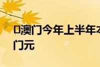 ​澳门今年上半年本地生产总值为2043亿澳门元