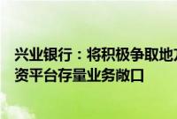 兴业银行：将积极争取地方政府债券置换资源，有效压降融资平台存量业务敞口