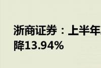 浙商证券：上半年净利润7.84亿元，同比下降13.94%