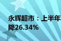 永辉超市：上半年净利润2.75亿元，同比下降26.34%