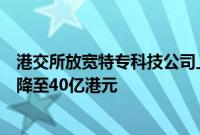 港交所放宽特专科技公司上市市值门槛，已商业化公司门槛降至40亿港元