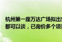 杭州第一座万达广场拟出售，知情人士：有看中的万达广场都可以谈，已询价多个项目