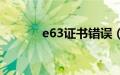 e63证书错误（e63证书错误）