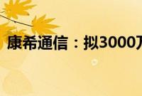 康希通信：拟3000万元-6000万元回购股份