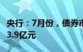 央行：7月份，债券市场共发行各类债券66383.9亿元