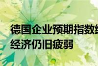 德国企业预期指数维持在2月以来低点，凸显经济仍旧疲弱