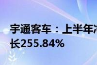 宇通客车：上半年净利润16.74亿元，同比增长255.84%