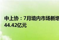 中上协：7月境内市场新增首发上市公司6家，首发募资总额44.42亿元