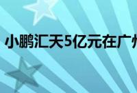 小鹏汇天5亿元在广州成立飞行汽车制造公司