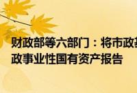 财政部等六部门：将市政基础设施资产管理情况全部纳入行政事业性国有资产报告