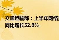 交通运输部：上半年网络货运行业共上传运单8087.7万单，同比增长52.8%